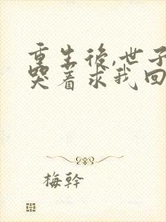 重生后,世子爷哭着求我回头江u歌全本阅