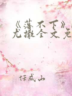 《落不下》by尤撒全文免费阅读小说