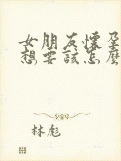 女朋友怀孕了不想要该怎么办怎么安慰