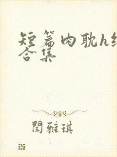 短篇肉耽h纯肉合集