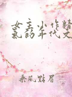 女主小作精很娇气的年代文
