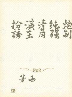 扮演清纯炮灰引诱主角强制爱了(快穿