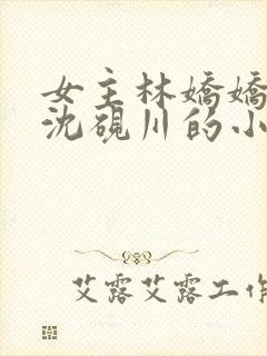 女主林娇娇男主沈砚川的小说