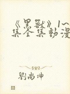 《黑兽》1~6集全集动漫免费观看