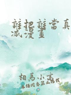 谁把谁当真无删减漫画