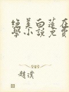 绝美白莲在线教学小说免费无弹窗