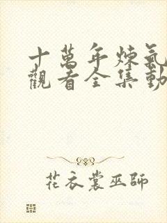 十万年炼气免费观看全集动漫