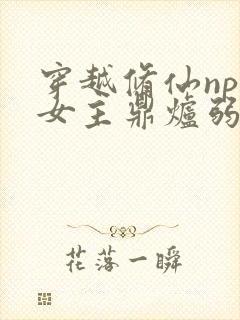 穿越修仙np文女主鼎炉弱