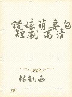 错嫁萌妻包甜的 短剧 高清