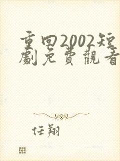 重回2002短剧免费观看全集