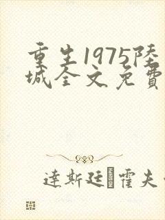 重生1975陆城全文免费阅读最新章节