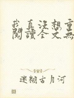 我真没想重生啊阅读全文无弹窗