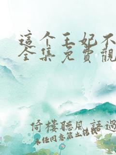 这个王妃不对劲全集免费观看