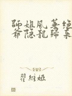 师姐风华绝代少爷隐龙归来免费看