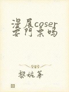 漫展coser要门票吗