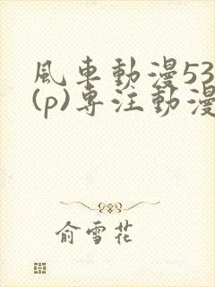 风车动漫530(p)专注动漫的门户网站