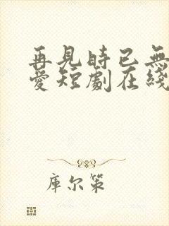 再见时已无恨无爱短剧在线播放