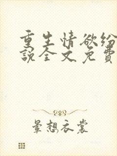 重生情欲纷纷小说全文免费阅读无弹窗