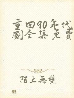 重回90年代短剧全集免费观看