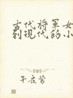 古代将军女穿越到现代的小说推荐