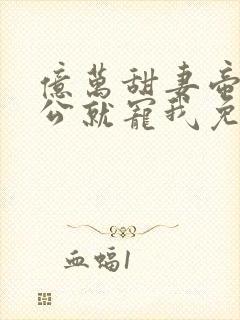 亿万甜妻帝少老公就宠我免费阅读