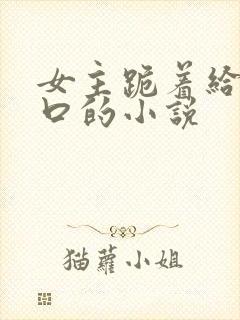 女主跪着给男主口的小说