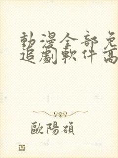 动漫全部免费的追剧软件高清无广告