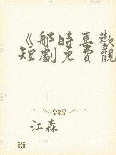 《那时喜欢你》短剧免费观看