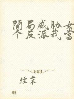 开局威胁女主这个反派我当定了无删减版