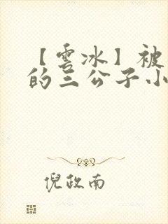 【云冰】被囚禁的三公子小说虐