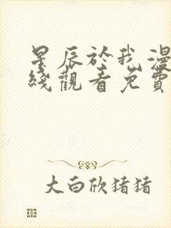 星辰于我漫画在线观看免费下拉式