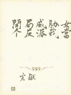 开局威胁女主这个反派我当定了完整版