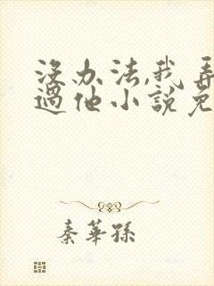 没办法,我弄不过他小说免费阅读