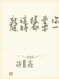 就这样爱你爱你随时都要一起原唱