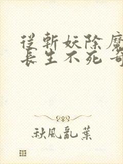 从斩妖除魔开始长生不死 奇书网