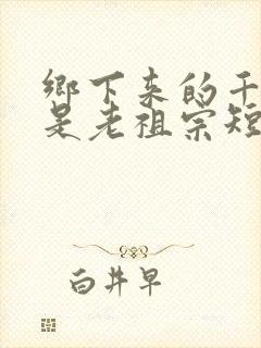 乡下来的千金竟是老祖宗短剧