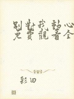 别对我动心短剧免费观看全集高清版