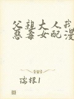 父亲大人我不是恶毒女配漫画免费下拉式