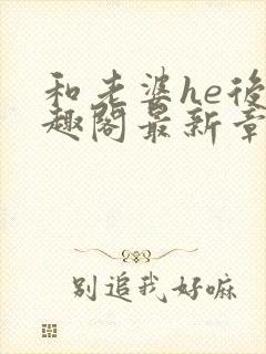 和老婆he后笔趣阁最新章节免费阅读