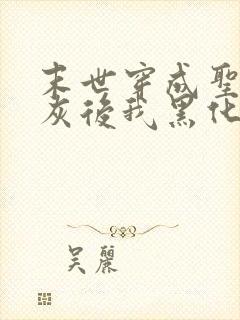 末世穿成圣母炮灰后我黑化了小说