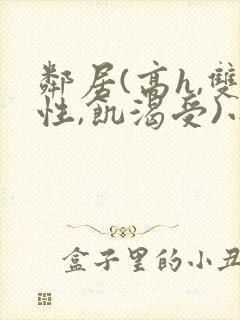 邻居(高h,双性,饥渴受)小