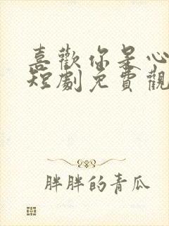 喜欢你是心说的短剧免费观看