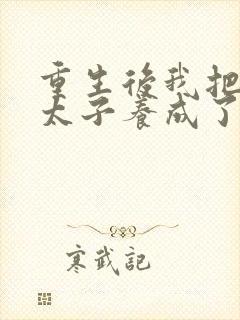 重生后我把短命太子养成了反派最新章节列表