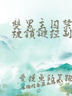 双男主囚禁逃跑被锁链控制小说