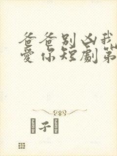 爸爸别凶我我也爱你短剧第11集