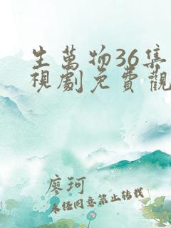 生万物36集电视剧免费观看全集完整版