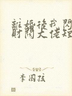 离婚后我闪婚了财阀大佬短剧