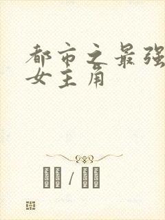 都市之最强狂兵女主角