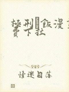 极刑·饭漫画免费下拉