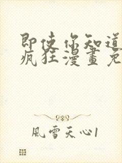 即使你知道这很疯狂漫画免费阅读全集